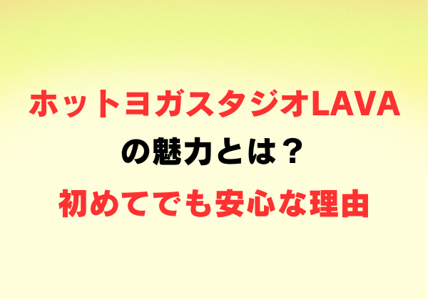 ホットヨガスタジオLAVAの魅力とは？初めてでも安心な理由